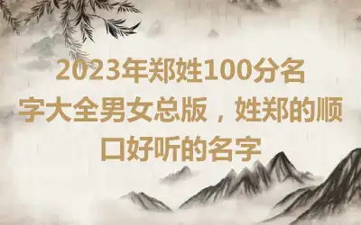 2023年郑姓100分名字大全男女总版，姓郑的顺口好听的名字