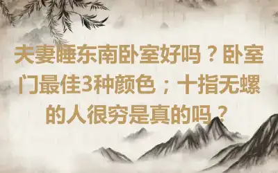 夫妻睡东南卧室好吗？卧室门最佳3种颜色；十指无螺的人很穷是真的吗？