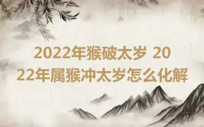 2022年猴破太岁 2022年属猴冲太岁怎么化解