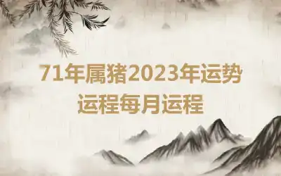 71年属猪2023年运势运程每月运程