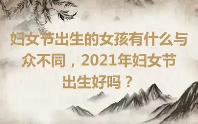 妇女节出生的女孩有什么与众不同，2021年妇女节出生好吗？