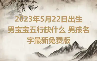 2023年5月22日出生男宝宝五行缺什么 男孩名字最新免费版