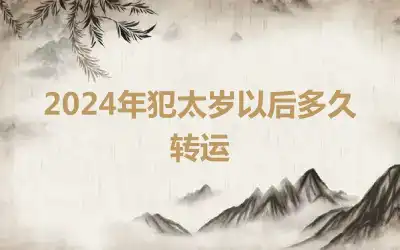 2024年犯太岁以后多久转运