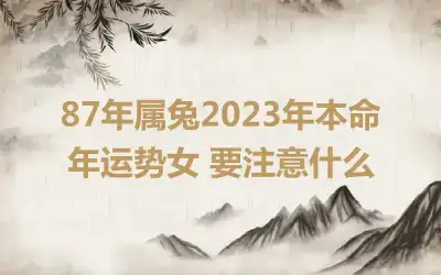 87年属兔2023年本命年运势女 要注意什么