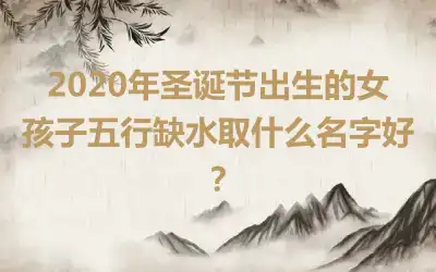 2020年圣诞节出生的女孩子五行缺水取什么名字好？