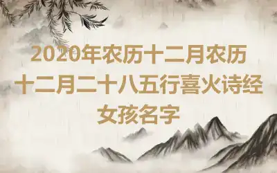 2020年农历十二月农历十二月二十八五行喜火诗经女孩名字