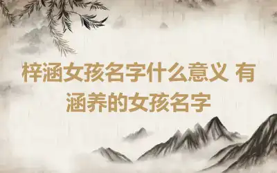 梓涵女孩名字什么意义 有涵养的女孩名字