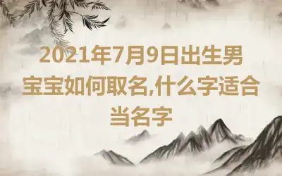 2021年7月9日出生男宝宝如何取名,什么字适合当名字