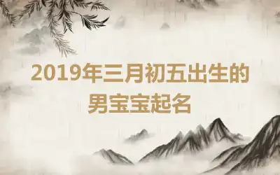 2019年三月初五出生的男宝宝起名