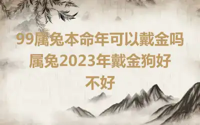 99属兔本命年可以戴金吗 属兔2023年戴金狗好不好