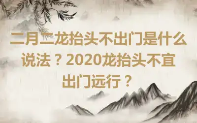 二月二龙抬头不出门是什么说法？2020龙抬头不宜出门远行？