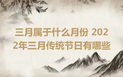 三月属于什么月份 2022年三月传统节日有哪些