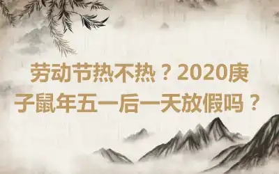 劳动节热不热？2020庚子鼠年五一后一天放假吗？