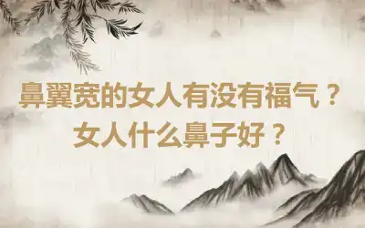 鼻翼宽的女人有没有福气？女人什么鼻子好？