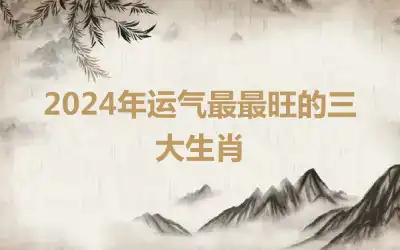 2024年运气最最旺的三大生肖