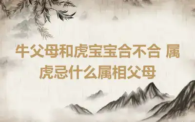 牛父母和虎宝宝合不合 属虎忌什么属相父母