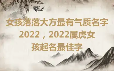 女孩落落大方最有气质名字2022，2022属虎女孩起名最佳字