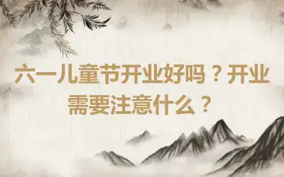 六一儿童节开业好吗？开业需要注意什么？