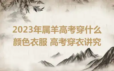 2023年属羊高考穿什么颜色衣服 高考穿衣讲究