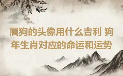 属狗的头像用什么吉利 狗年生肖对应的命运和运势