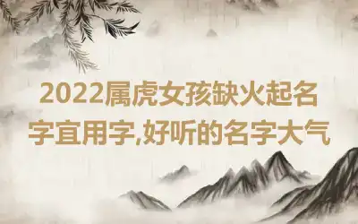 2022属虎女孩缺火起名字宜用字,好听的名字大气