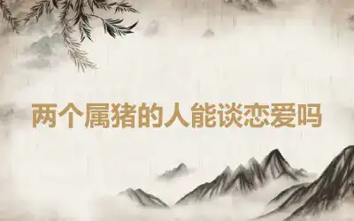 两个属猪的人能谈恋爱吗