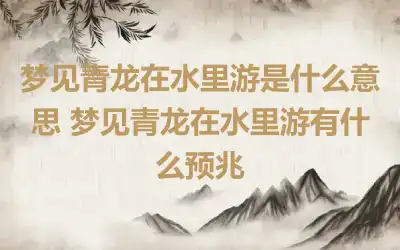 梦见青龙在水里游是什么意思 梦见青龙在水里游有什么预兆