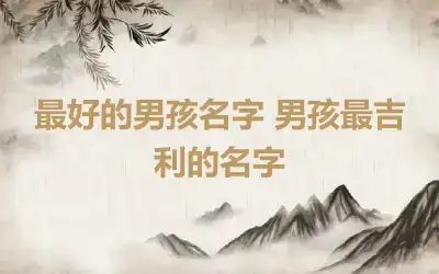 最好的男孩名字 男孩最吉利的名字