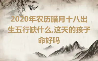 2020年农历腊月十八出生五行缺什么,这天的孩子命好吗