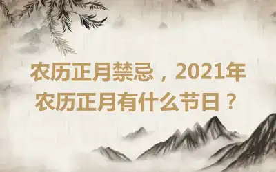 农历正月禁忌，2021年农历正月有什么节日？