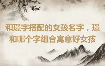 和璟字搭配的女孩名字，璟和哪个字组合寓意好女孩