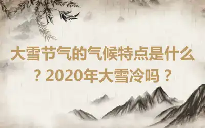 大雪节气的气候特点是什么？2020年大雪冷吗？