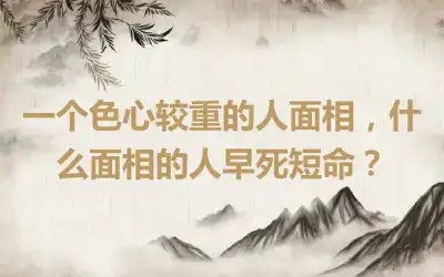 一个色心较重的人面相，什么面相的人早死短命？