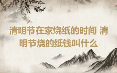 清明节在家烧纸的时间 清明节烧的纸钱叫什么