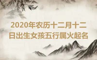 2020年农历十二月十二日出生女孩五行属火起名