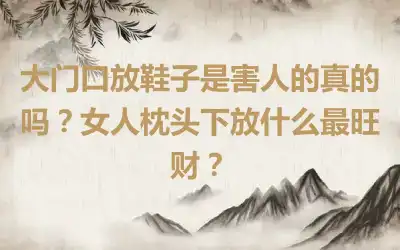 大门口放鞋子是害人的真的吗？女人枕头下放什么最旺财？