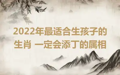 2022年最适合生孩子的生肖 一定会添丁的属相