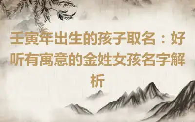 壬寅年出生的孩子取名：好听有寓意的金姓女孩名字解析