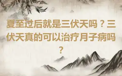 夏至过后就是三伏天吗？三伏天真的可以治疗月子病吗？