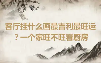 客厅挂什么画最吉利最旺运？一个家旺不旺看厨房