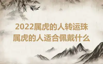 2022属虎的人转运珠 属虎的人适合佩戴什么