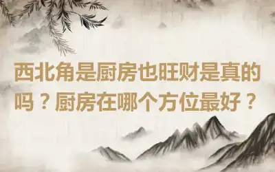 西北角是厨房也旺财是真的吗？厨房在哪个方位最好？