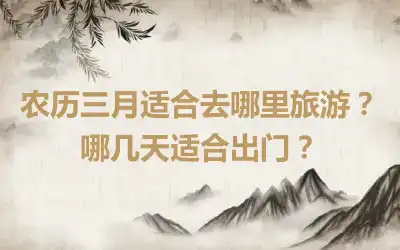 农历三月适合去哪里旅游？哪几天适合出门？