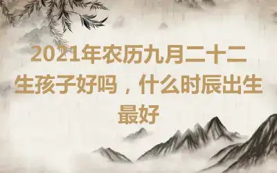 2021年农历九月二十二生孩子好吗，什么时辰出生最好