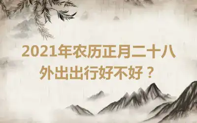 2021年农历正月二十八外出出行好不好？