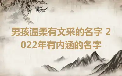 男孩温柔有文采的名字 2022年有内涵的名字