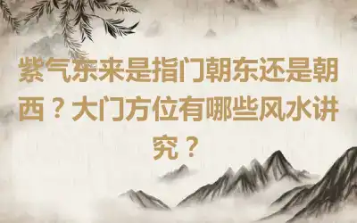 紫气东来是指门朝东还是朝西？大门方位有哪些风水讲究？