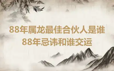 88年属龙最佳合伙人是谁 88年忌讳和谁交运