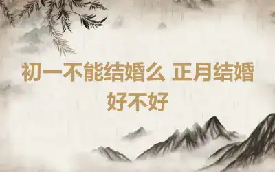 初一不能结婚么 正月结婚好不好