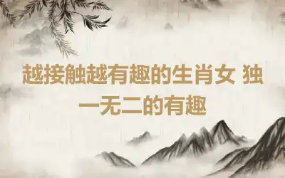 越接触越有趣的生肖女 独一无二的有趣